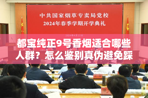 都宝纯正9号香烟适合哪些人群？怎么鉴别真伪避免踩坑？